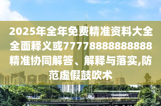 2025年全年免費精準資料大全全面釋義或77778888888888精準協同解答、解釋與落實,防范虛假鼓吹術