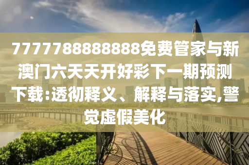 7777788888888免費管家與新澳門六天天開好彩下一期預測下載:透徹釋義、解釋與落實,警覺虛假美化