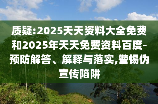 質疑:2025天天資料大全免費和2025年天天免費資料百度-預防解答、解釋與落實,警惕偽宣傳陷阱
