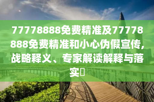 77778888免費精準及77778888免費精準和小心偽假宣傳,戰略釋義、專家解讀解釋與落實?