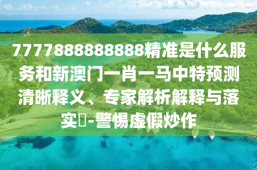 7777888888888精準是什么服務和新澳門一肖一馬中特預測清晰釋義、專家解析解釋與落實?-警惕虛假炒作