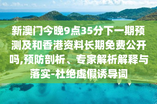 新澳門今晚9點35分下一期預測及和香港資料長期免費公開嗎,預防剖析、專家解析解釋與落實-杜絕虛假誘導詞