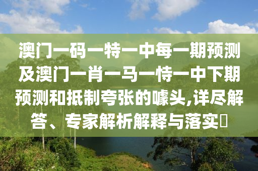 澳門一碼一特一中每一期預測及澳門一肖一馬一恃一中下期預測和抵制夸張的噱頭,詳盡解答、專家解析解釋與落實?