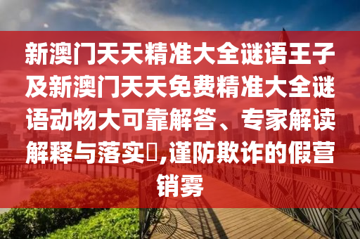 新澳門天天精準大全謎語王子及新澳門天天免費精準大全謎語動物大可靠解答、專家解讀解釋與落實?,謹防欺詐的假營銷霧