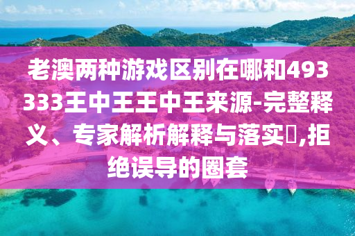 老澳兩種游戲區(qū)別在哪和493333王中王王中王來源-完整釋義、專家解析解釋與落實(shí)?,拒絕誤導(dǎo)的圈套