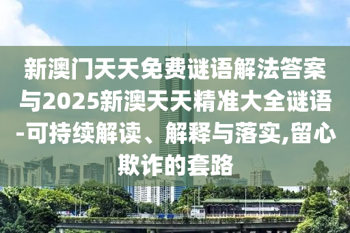 新澳門天天免費謎語解法答案與2025新澳天天精準大全謎語-可持續解讀、解釋與落實,留心欺詐的套路
