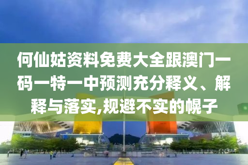 何仙姑資料免費大全跟澳門一碼一特一中預測充分釋義、解釋與落實,規避不實的幌子