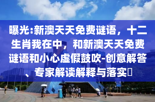 曝光:新澳天天免費謎語，十二生肖我在中，和新澳天天免費謎語和小心虛假鼓吹-創(chuàng)意解答、專家解讀解釋與落實?