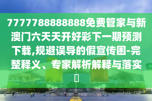 7777788888888免費管家與新澳門六天天開好彩下一期預測下載,規避誤導的假宣傳困-完整釋義、專家解析解釋與落實?
