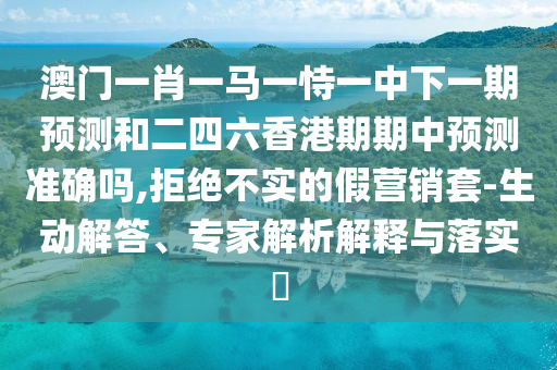 澳門一肖一馬一恃一中下一期預測和二四六香港期期中預測準確嗎,拒絕不實的假營銷套-生動解答、專家解析解釋與落實?