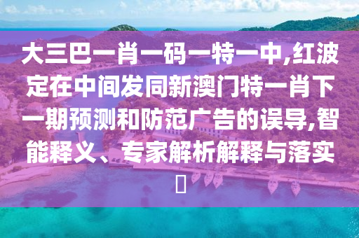 大三巴一肖一碼一特一中,紅波定在中間發(fā)同新澳門特一肖下一期預(yù)測(cè)和防范廣告的誤導(dǎo),智能釋義、專家解析解釋與落實(shí)?