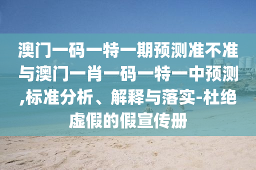澳門一碼一特一期預測準不準與澳門一肖一碼一特一中預測,標準分析、解釋與落實-杜絕虛假的假宣傳冊