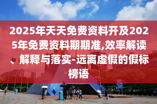 2025年天天免費資料開及2025年免費資料期期準,效率解讀、解釋與落實-遠離虛假的假標榜語