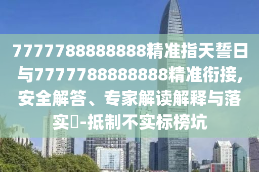 7777788888888精準(zhǔn)指天誓日與7777788888888精準(zhǔn)銜接,安全解答、專家解讀解釋與落實(shí)?-抵制不實(shí)標(biāo)榜坑