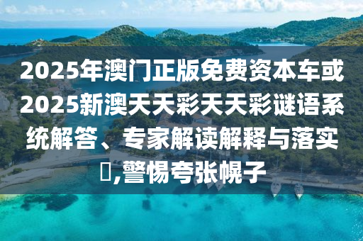 2025年澳門正版免費資本車或2025新澳天天彩天天彩謎語系統(tǒng)解答、專家解讀解釋與落實?,警惕夸張幌子