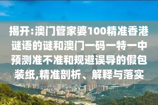揭開:澳門管家婆100精準香港謎語的謎和澳門一碼一特一中預測準不準和規避誤導的假包裝紙,精準剖析、解釋與落實