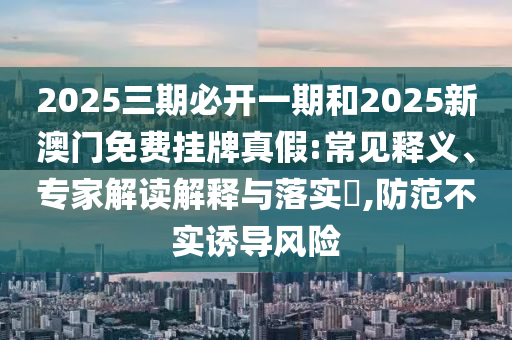 2025三期必開一期和2025新澳門免費掛牌真假:常見釋義、專家解讀解釋與落實?,防范不實誘導風險