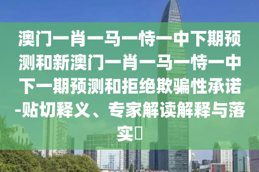 澳門一肖一馬一恃一中下期預(yù)測和新澳門一肖一馬一恃一中下一期預(yù)測和拒絕欺騙性承諾-貼切釋義、專家解讀解釋與落實(shí)?