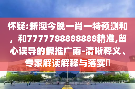 懷疑:新澳今晚一肖一特預測和,和7777788888888精準,留心誤導的假推廣雨-清晰釋義、專家解讀解釋與落實?