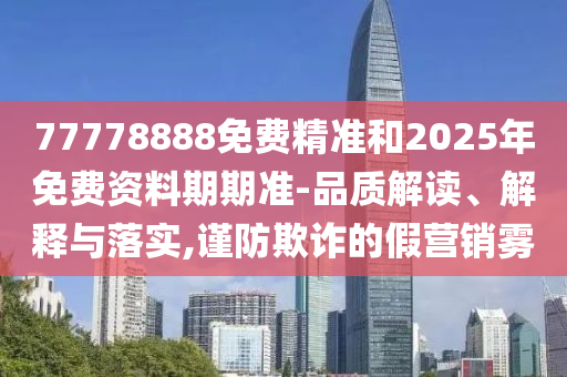 77778888免費精準和2025年免費資料期期準-品質解讀、解釋與落實,謹防欺詐的假營銷霧