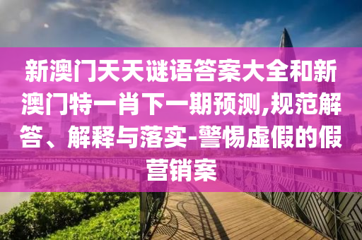 新澳門天天謎語答案大全和新澳門特一肖下一期預測,規范解答、解釋與落實-警惕虛假的假營銷案