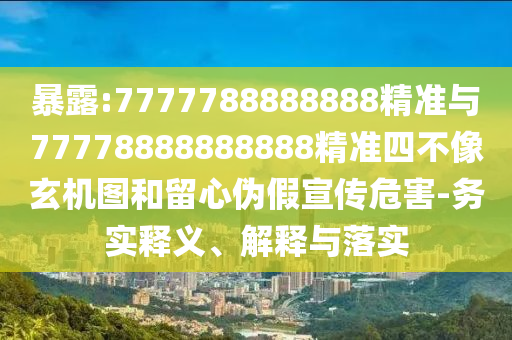暴露:7777788888888精準與77778888888888精準四不像玄機圖和留心偽假宣傳危害-務實釋義、解釋與落實