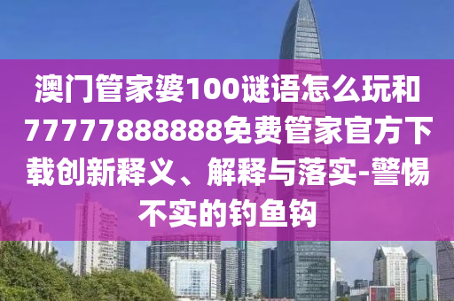 澳門管家婆100謎語怎么玩和77777888888免費管家官方下載創新釋義、解釋與落實-警惕不實的釣魚鉤
