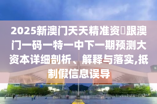 2025新澳門天天精準資枓跟澳門一碼一特一中下一期預測大資本詳細剖析、解釋與落實,抵制假信息誤導
