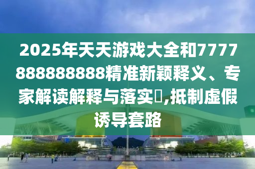 2025年天天游戲大全和7777888888888精準新穎釋義、專家解讀解釋與落實?,抵制虛假誘導套路