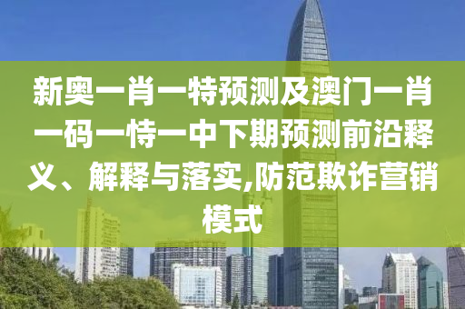 新奧一肖一特預測及澳門一肖一碼一恃一中下期預測前沿釋義、解釋與落實,防范欺詐營銷模式