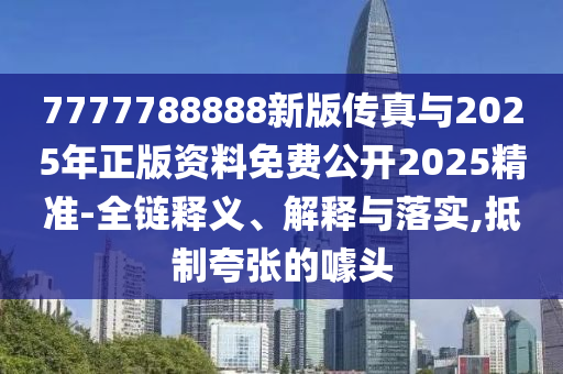 7777788888新版傳真與2025年正版資料免費公開2025精準-全鏈釋義、解釋與落實,抵制夸張的噱頭