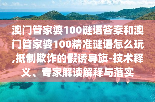 澳門管家婆100謎語答案和澳門管家婆100精準(zhǔn)謎語怎么玩,抵制欺詐的假誘導(dǎo)旗-技術(shù)釋義、專家解讀解釋與落實