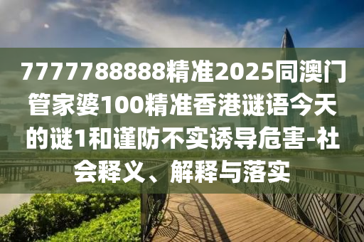 7777788888精準2025同澳門管家婆100精準香港謎語今天的謎1和謹防不實誘導危害-社會釋義、解釋與落實