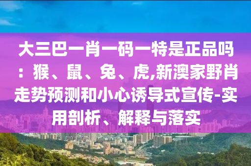 大三巴一肖一碼一特是正品嗎:猴、鼠、兔、虎,新澳家野肖走勢(shì)預(yù)測(cè)和小心誘導(dǎo)式宣傳-實(shí)用剖析、解釋與落實(shí)