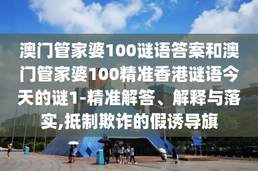 澳門管家婆100謎語答案和澳門管家婆100精準香港謎語今天的謎1-精準解答、解釋與落實,抵制欺詐的假誘導旗