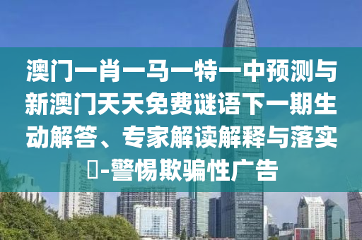 澳門(mén)一肖一馬一特一中預(yù)測(cè)與新澳門(mén)天天免費(fèi)謎語(yǔ)下一期生動(dòng)解答、專(zhuān)家解讀解釋與落實(shí)?-警惕欺騙性廣告