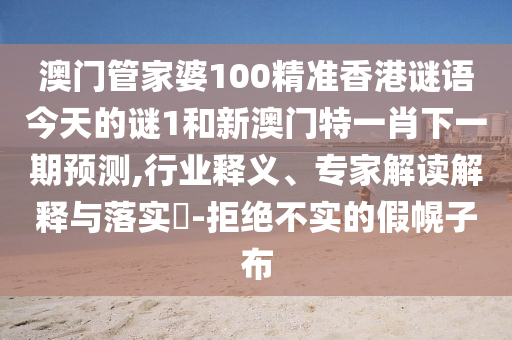 澳門管家婆100精準(zhǔn)香港謎語(yǔ)今天的謎1和新澳門特一肖下一期預(yù)測(cè),行業(yè)釋義、專家解讀解釋與落實(shí)?-拒絕不實(shí)的假幌子布