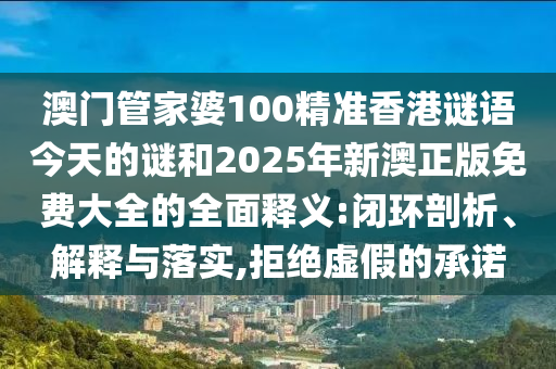 澳門管家婆100精準香港謎語今天的謎和2025年新澳正版免費大全的全面釋義:閉環剖析、解釋與落實,拒絕虛假的承諾