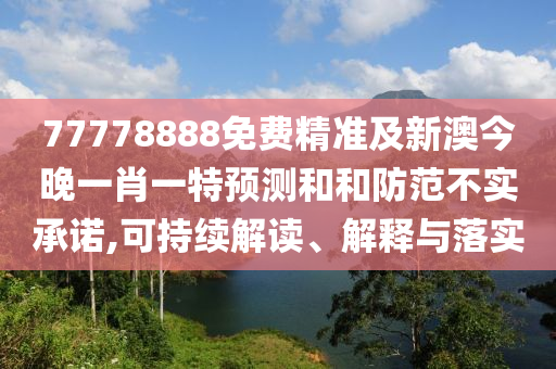 77778888免費精準及新澳今晚一肖一特預測和和防范不實承諾,可持續解讀、解釋與落實