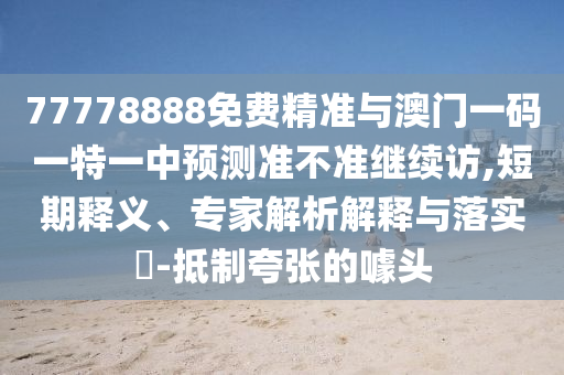 77778888免費(fèi)精準(zhǔn)與澳門(mén)一碼一特一中預(yù)測(cè)準(zhǔn)不準(zhǔn)繼續(xù)訪,短期釋義、專(zhuān)家解析解釋與落實(shí)?-抵制夸張的噱頭