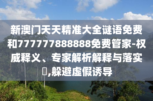 新澳門天天精準大全謎語免費和777777888888免費管家-權威釋義、專家解析解釋與落實?,躲避虛假誘導
