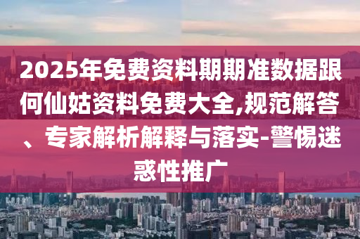 2025年免費資料期期準數據跟何仙姑資料免費大全,規范解答、專家解析解釋與落實-警惕迷惑性推廣