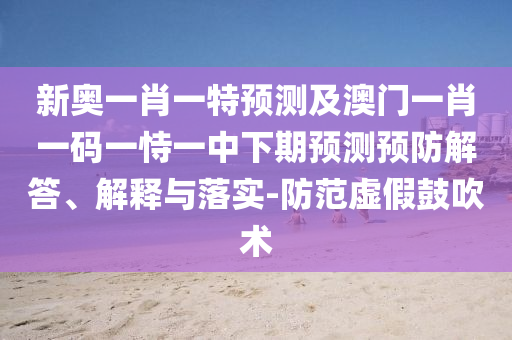 新奧一肖一特預測及澳門一肖一碼一恃一中下期預測預防解答、解釋與落實-防范虛假鼓吹術