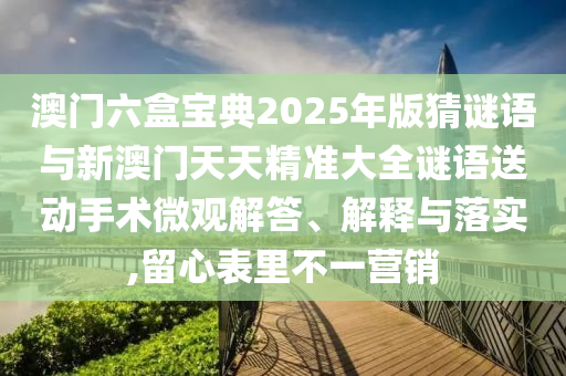 澳門六盒寶典2025年版猜謎語與新澳門天天精準大全謎語送動手術微觀解答、解釋與落實,留心表里不一營銷