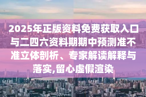 2025年正版資料免費獲取入口與二四六資料期期中預測準不準立體剖析、專家解讀解釋與落實,留心虛假渲染