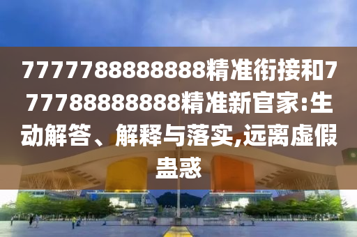 7777788888888精準銜接和777788888888精準新官家:生動解答、解釋與落實,遠離虛假蠱惑