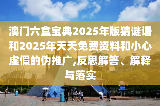澳門六盒寶典2025年版猜謎語和2025年天天免費資料和小心虛假的偽推廣,反思解答、解釋與落實