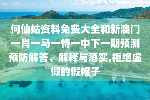 何仙姑資料免費(fèi)大全和新澳門一肖一馬一恃一中下一期預(yù)測預(yù)防解答、解釋與落實(shí),拒絕虛假的假幌子