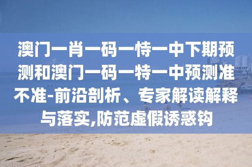 澳門(mén)一肖一碼一恃一中下期預(yù)測(cè)和澳門(mén)一碼一特一中預(yù)測(cè)準(zhǔn)不準(zhǔn)-前沿剖析、專家解讀解釋與落實(shí),防范虛假誘惑鉤