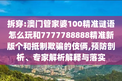 拆穿:澳門管家婆100精準謎語怎么玩和7777788888精準新版個和抵制欺騙的伎倆,預防剖析、專家解析解釋與落實